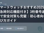 スマートウォッチおすすめ2025【緊急時対応機能付き】3桁番号連携で安全対策も完璧｜初心者向け選び方ガイド