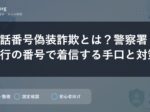 電話番号偽装詐欺とは？警察署・銀行の番号で着信する手口と対策