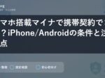 スマホ搭載マイナで携帯契約できる？iPhone/Androidの条件と注意点