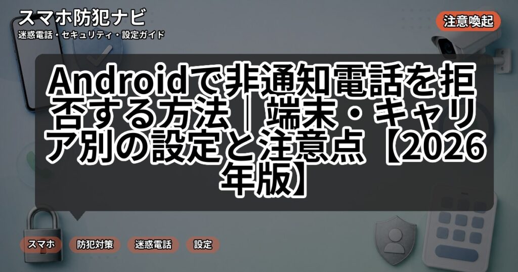 Androidで非通知電話を拒否する方法|端末・キャリア別の設定と注意点【2026年版】