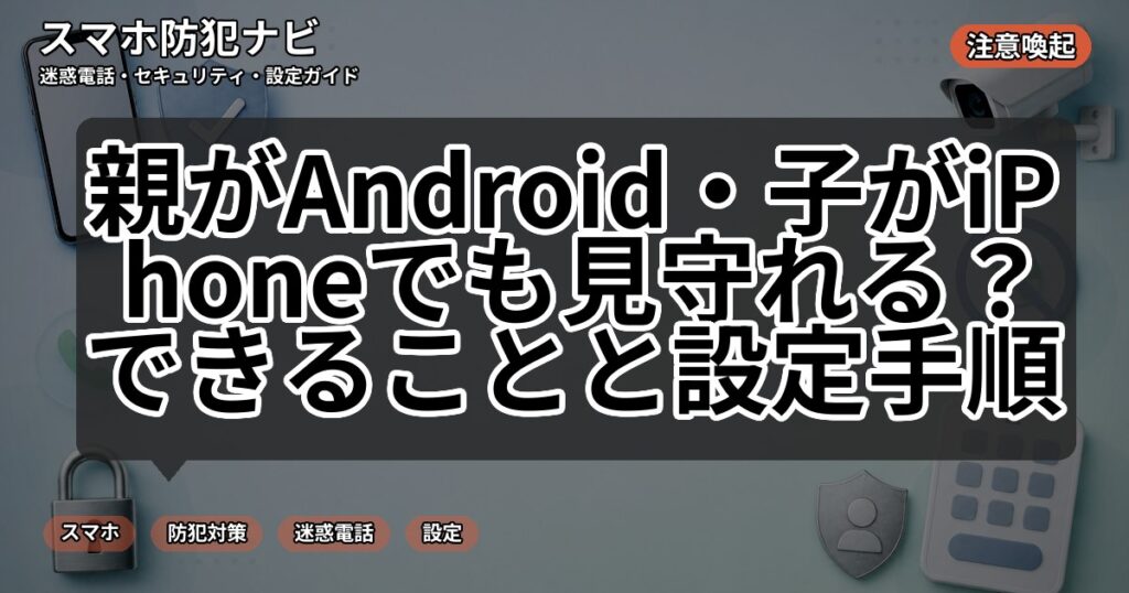 親がAndroid・子がiPhoneでも見守れる？できることと設定手順