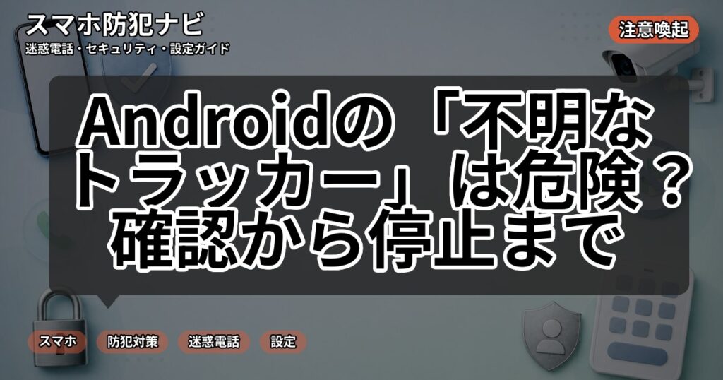 Androidの「不明なトラッカー」は危険？確認から停止まで