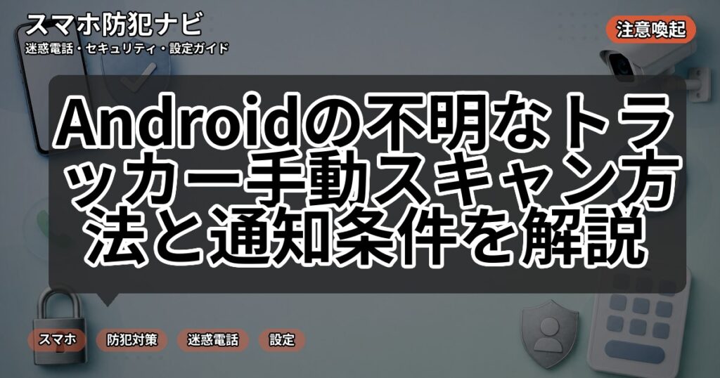 Androidの不明なトラッカー手動スキャン方法と通知条件を解説