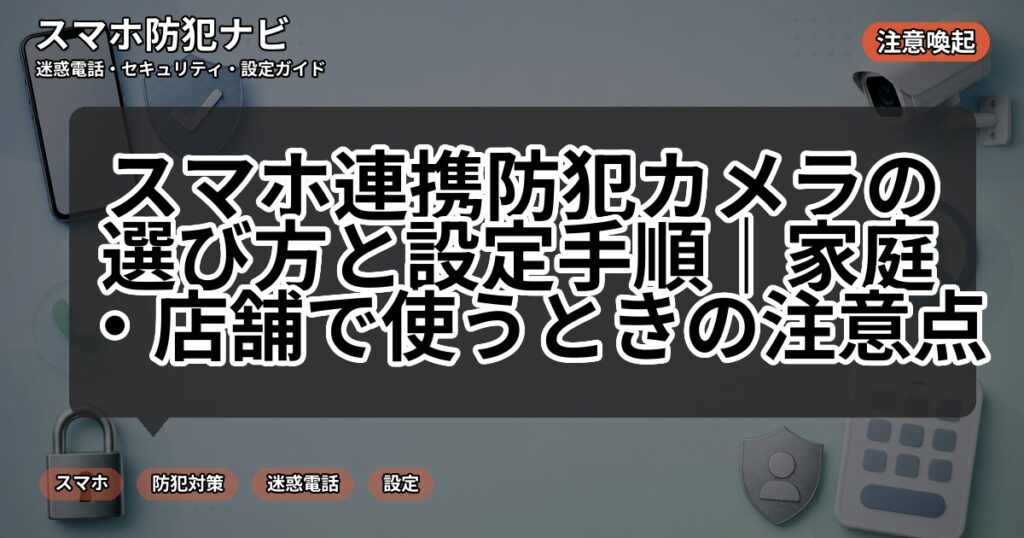 スマホ連携防犯カメラの選び方と設定手順｜家庭・店舗で使うときの注意点