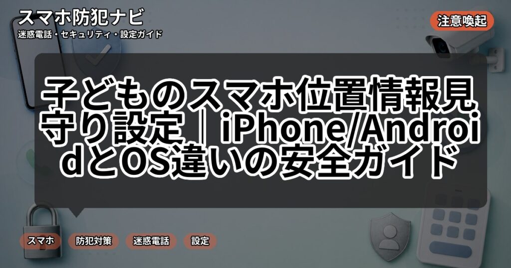 子どものスマホ位置情報見守り設定｜iPhone/AndroidとOS違いの安全ガイド