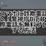 親のスマホに詐欺電話が来る方へ！警視庁Digi Policeで国際電話を無料ブロックする方法