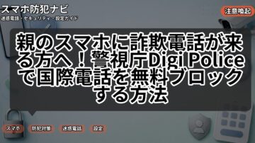 親のスマホに詐欺電話が来る方へ！警視庁Digi Policeで国際電話を無料ブロックする方法