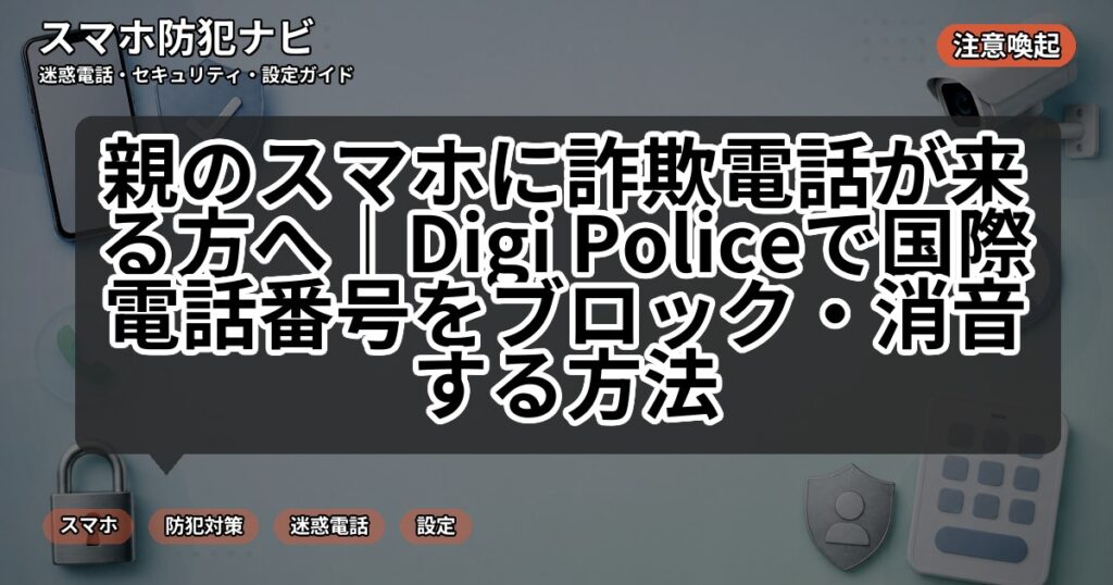 親のスマホに詐欺電話が来る方へ|Digi Policeで国際電話番号をブロック・消音する方法