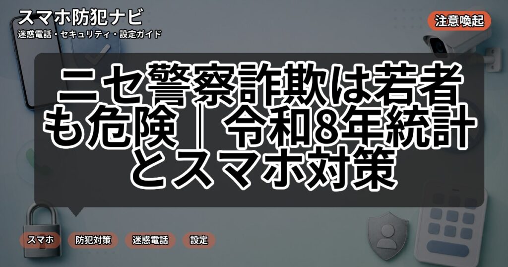 ニセ警察詐欺は若者も危険|令和8年統計とスマホ対策
