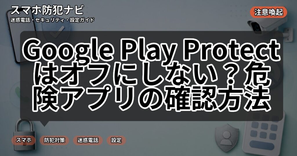 Google Play Protectはオフにしない？危険アプリの確認方法
