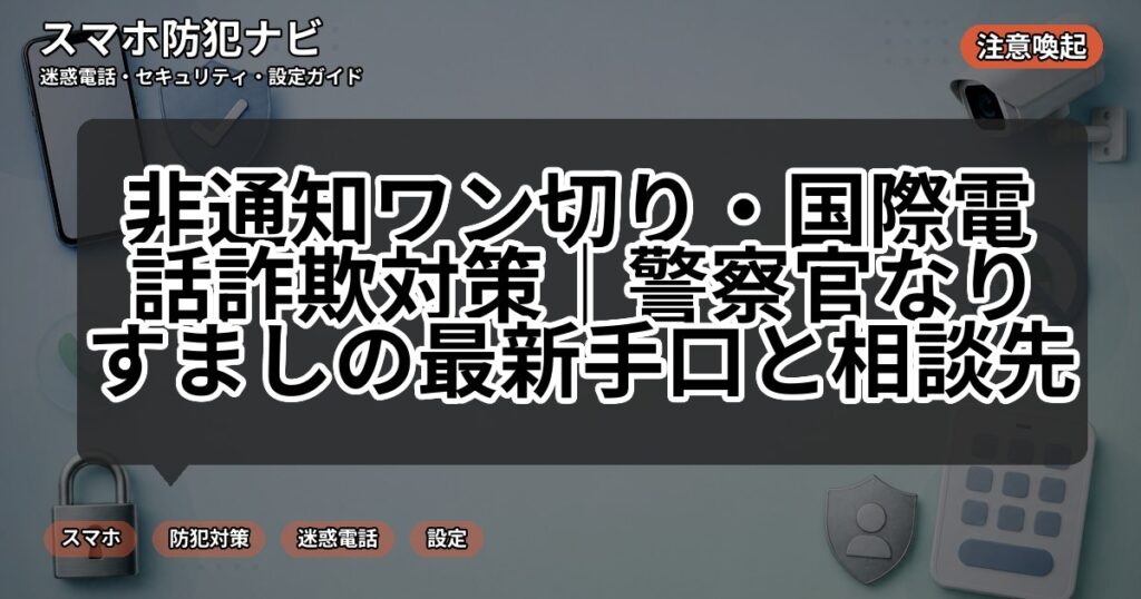 非通知ワン切り・国際電話詐欺対策｜警察官なりすましの最新手口と相談先