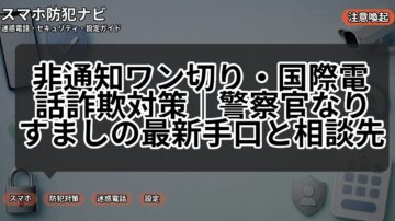 非通知ワン切り・国際電話詐欺対策|警察官なりすましの最新手口と相談先