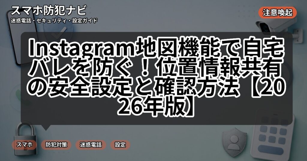 Instagram地図機能で自宅バレを防ぐ!位置情報共有の安全設定と確認方法【2026年版】