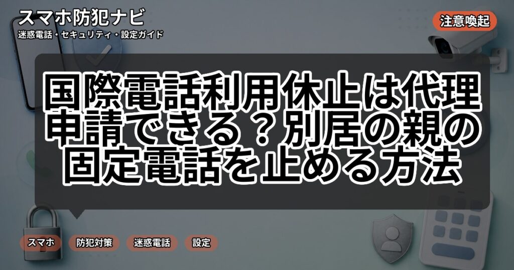 国際電話利用休止は代理申請できる？別居の親の固定電話を止める方法