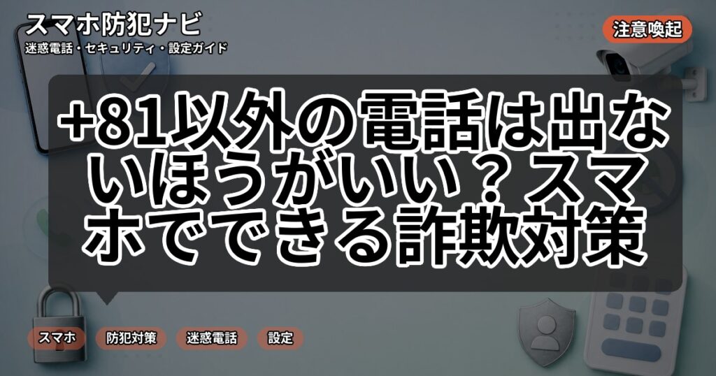 +81以外の電話は出ないほうがいい?スマホでできる詐欺対策