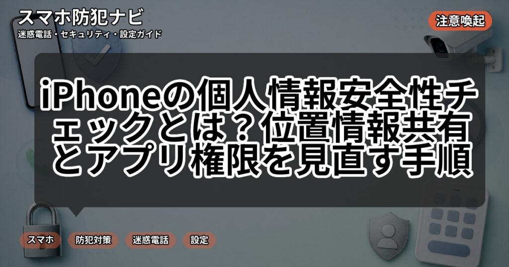 iPhoneの個人情報安全性チェックとは?位置情報共有とアプリ権限を見直す手順