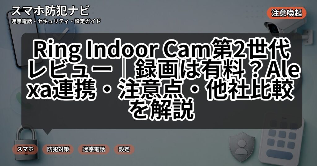 Ring Indoor Cam第2世代レビュー｜録画は有料？Alexa連携・注意点・他社比較を解説