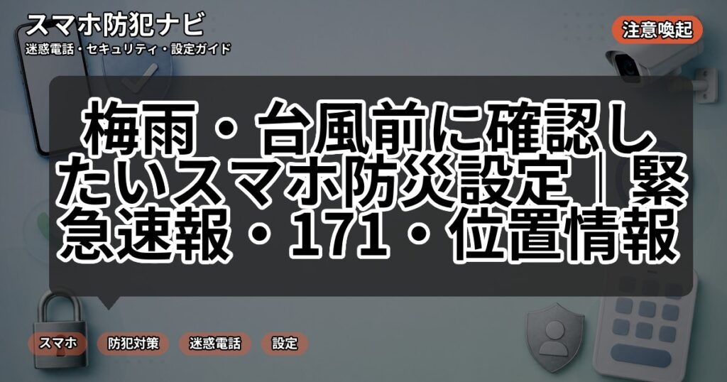 梅雨・台風前に確認したいスマホ防災設定|緊急速報・171・位置情報