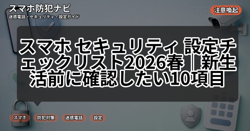スマホ セキュリティ 設定チェックリスト2026春|新生活前に確認したい10項目