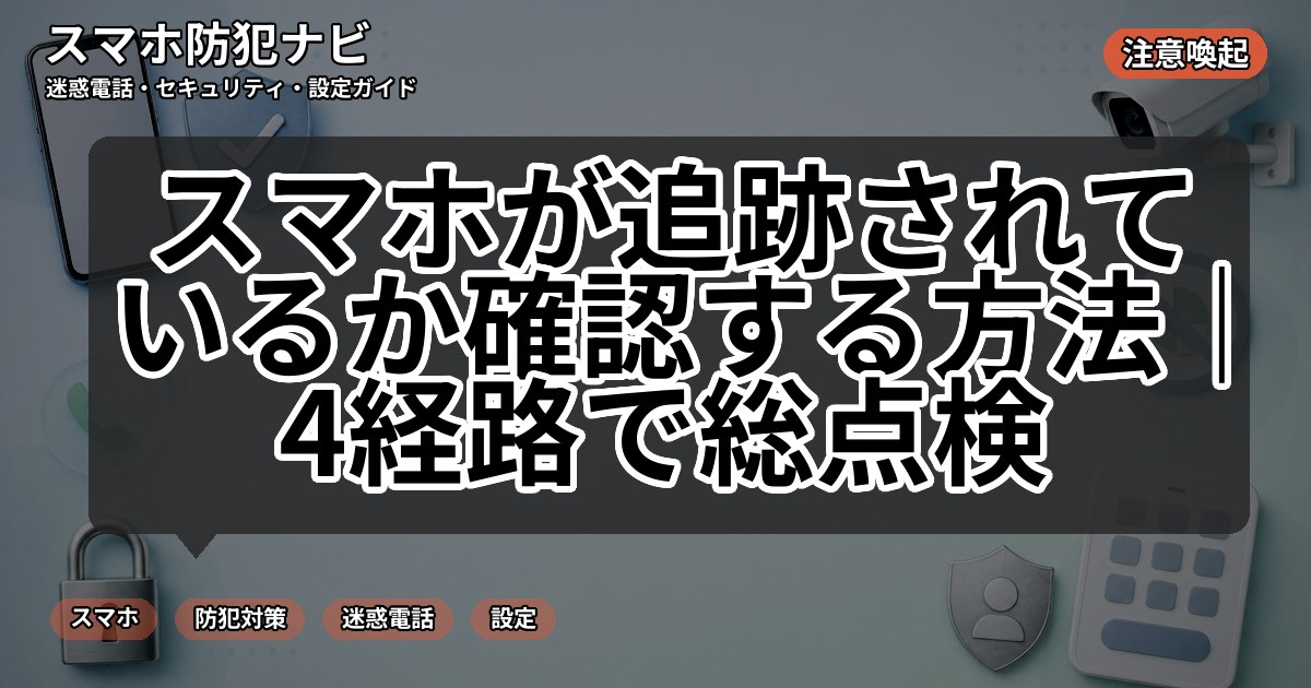 スマホが追跡されているか確認する方法｜4経路で総点検