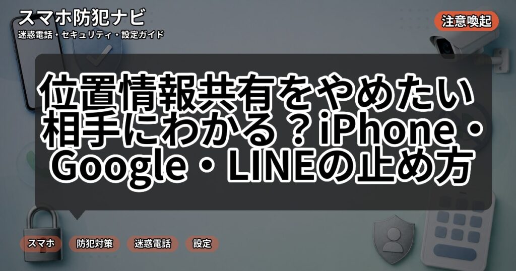 位置情報共有をやめたい 相手にわかる?iPhone・Google・LINEの止め方