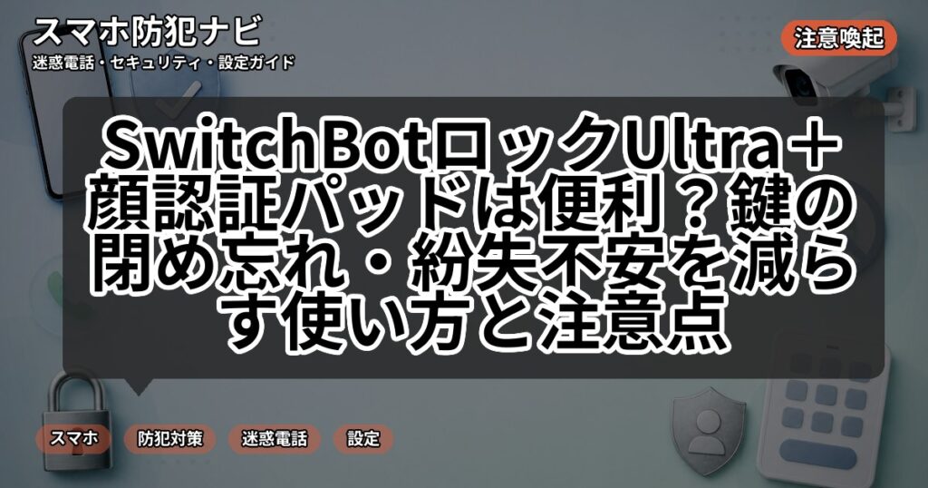 SwitchBotロックUltra+顔認証パッドは便利?鍵の閉め忘れ・紛失不安を減らす使い方と注意点
