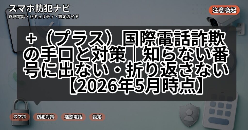 +(プラス)国際電話詐欺の手口と対策|知らない番号に出ない・折り返さない【2026年5月時点】