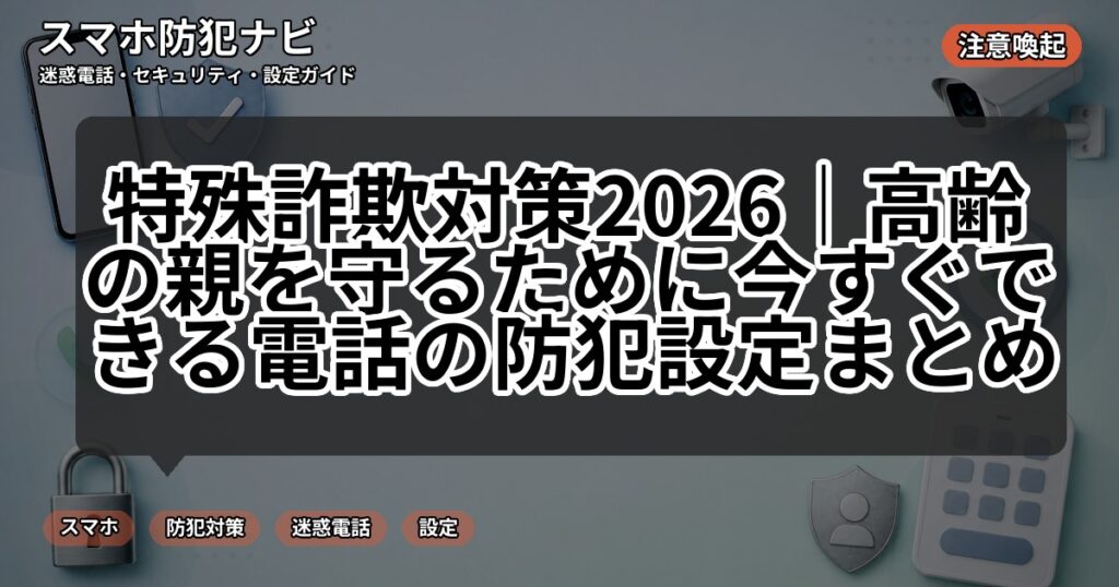 特殊詐欺対策2026｜高齢の親を守るために今すぐできる電話の防犯設定まとめ